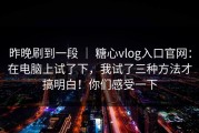 昨晚刷到一段 ｜ 糖心vlog入口官网：在电脑上试了下，我试了三种方法才搞明白！你们感受一下