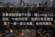 这事我越想越不对劲｜糖心vlog入口官网：午休的时候：我把过程完整复盘了一遍…建议收藏，省得再翻车