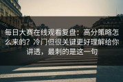 每日大赛在线观看复盘：高分策略怎么来的？冷门但很关键更好理解给你讲透，最刺的是这一句