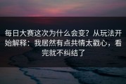 每日大赛这次为什么会变？从玩法开始解释：我居然有点共情太戳心，看完就不纠结了