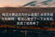 每日大赛这次为什么会变？从优先级开始解释：看完心里空了一下太有劲，说透了就简单了
