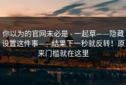 你以为的官网未必是 - 一起草——隐藏设置这件事——结果下一秒就反转！原来门槛就在这里