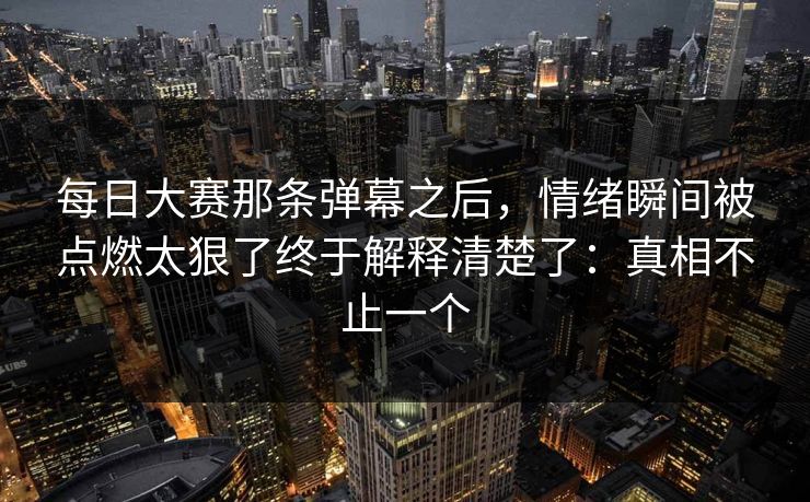 每日大赛那条弹幕之后,情绪瞬间被点燃太狠了终于解释清楚了:真相不止一个 每日大赛那条弹幕之后,情绪瞬间被点燃太狠了终于解释清楚了:真相不止一个