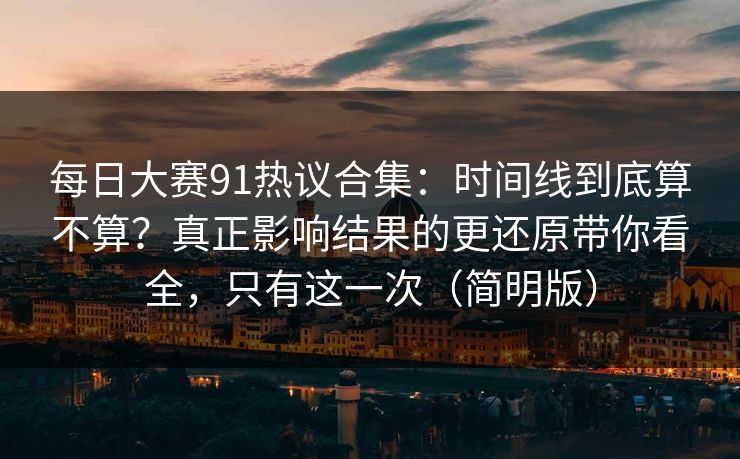 每日大赛91热议合集：时间线到底算不算？真正影响结果的更还原带你看全，只有这一次（简明版）