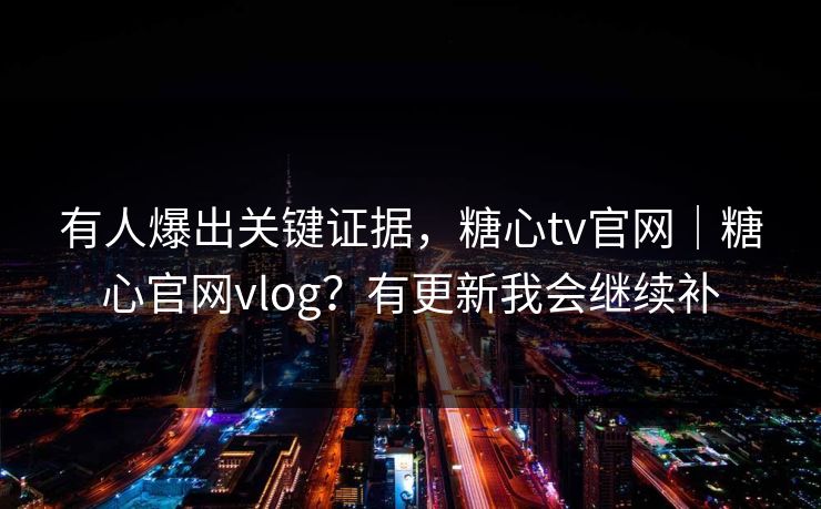 有人爆出关键证据,糖心tv官网|糖心官网vlog?有更新我会继续补 有人爆出关键证据,糖心tv官网|糖心官网vlog?有更新我会继续补