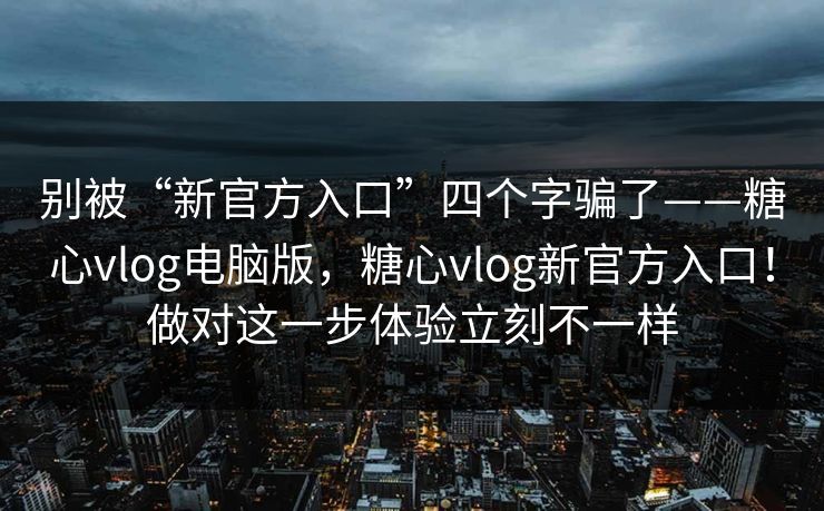 别被“新官方入口”四个字骗了——糖心vlog电脑版，糖心vlog新官方入口！做对这一步体验立刻不一样