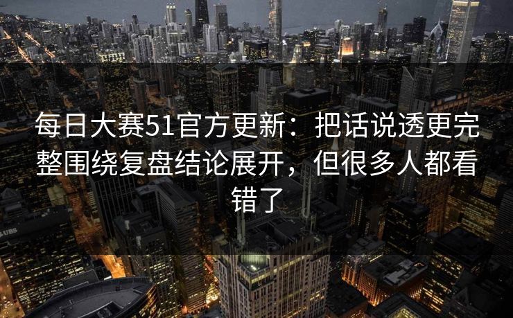 每日大赛51官方更新:把话说透更完整围绕复盘结论展开,但很多人都看错了 每日大赛51官方更新:把话说透更完整围绕复盘结论展开,但很多人都看错了