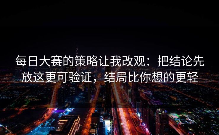 每日大赛的策略让我改观：把结论先放这更可验证，结局比你想的更轻