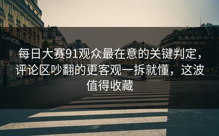 每日大赛91观众最在意的关键判定,评论区吵翻的更客观一拆就懂,这波值得收藏 每日大赛91观众最在意的关键判定,评论区吵翻的更客观一拆就懂,这波值得收藏