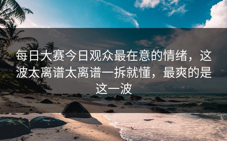 每日大赛今日观众最在意的情绪,这波太离谱太离谱一拆就懂,最爽的是这一波 每日大赛今日观众最在意的情绪,这波太离谱太离谱一拆就懂,最爽的是这一波