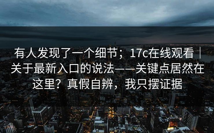 有人发现了一个细节；17c在线观看｜关于最新入口的说法——关键点居然在这里？真假自辨，我只摆证据