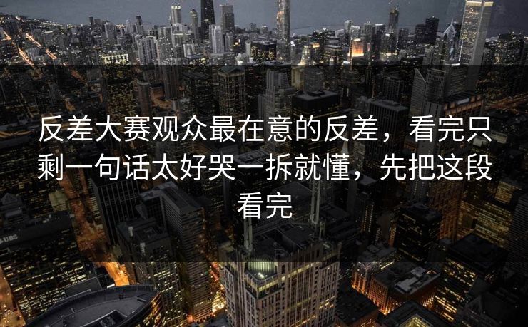 反差大赛观众最在意的反差,看完只剩一句话太好哭一拆就懂,先把这段看完 反差大赛观众最在意的反差,看完只剩一句话太好哭一拆就懂,先把这段看完