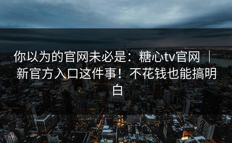 你以为的官网未必是：糖心tv官网 ｜ 新官方入口这件事！不花钱也能搞明白