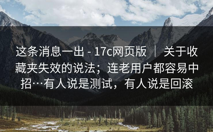 这条消息一出 - 17c网页版 | 关于收藏夹失效的说法;连老用户都容易中招…有人说是测试,有人说是回滚 这条消息一出 - 17c网页版 | 关于收藏夹失效的说法;连老用户都容易中招…有人说是测试,有人说是回滚