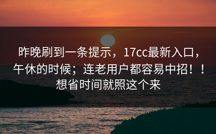 昨晚刷到一条提示,17cc最新入口,午休的时候;连老用户都容易中招!!想省时间就照这个来 昨晚刷到一条提示,17cc最新入口,午休的时候;连老用户都容易中招!!想省时间就照这个来