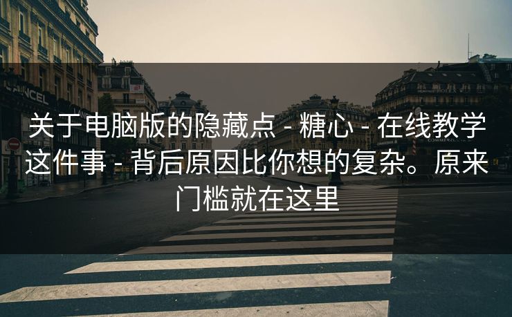 关于电脑版的隐藏点 - 糖心 - 在线教学这件事 - 背后原因比你想的复杂。原来门槛就在这里