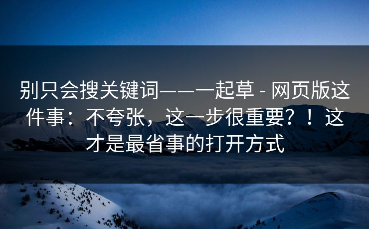 别只会搜关键词——一起草 - 网页版这件事:不夸张,这一步很重要?!这才是最省事的打开方式 别只会搜关键词——一起草 - 网页版这件事:不夸张,这一步很重要?!这才是最省事的打开方式