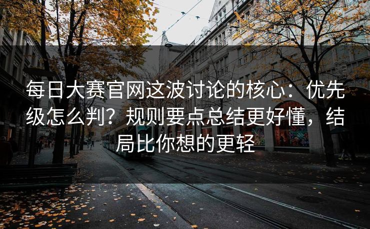 每日大赛官网这波讨论的核心：优先级怎么判？规则要点总结更好懂，结局比你想的更轻
