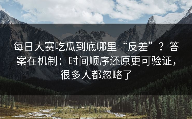 每日大赛吃瓜到底哪里“反差”？答案在机制：时间顺序还原更可验证，很多人都忽略了