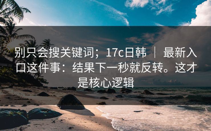 别只会搜关键词；17c日韩 ｜ 最新入口这件事：结果下一秒就反转。这才是核心逻辑
