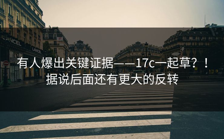 有人爆出关键证据——17c一起草？！据说后面还有更大的反转