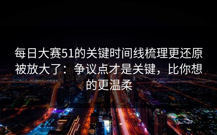 每日大赛51的关键时间线梳理更还原被放大了：争议点才是关键，比你想的更温柔