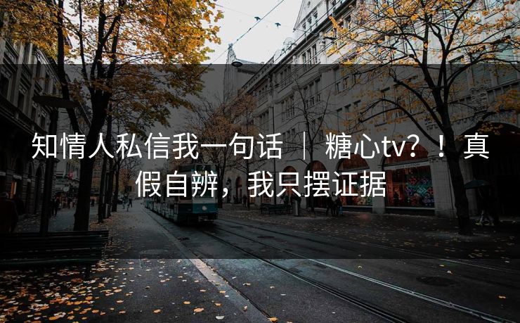 知情人私信我一句话 | 糖心tv?!真假自辨,我只摆证据 知情人私信我一句话 | 糖心tv?!真假自辨,我只摆证据