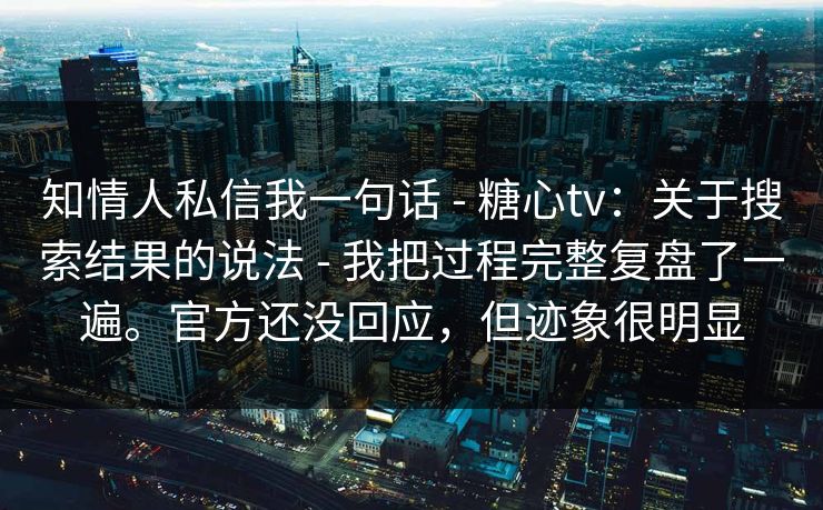 知情人私信我一句话 - 糖心tv：关于搜索结果的说法 - 我把过程完整复盘了一遍。官方还没回应，但迹象很明显