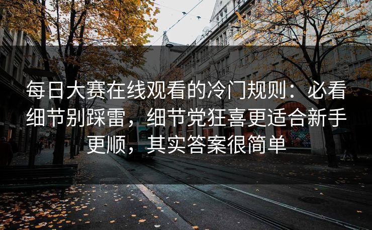 每日大赛在线观看的冷门规则：必看细节别踩雷，细节党狂喜更适合新手更顺，其实答案很简单