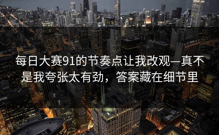 每日大赛91的节奏点让我改观—真不是我夸张太有劲，答案藏在细节里