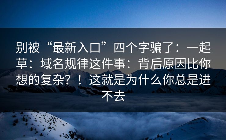 别被“最新入口”四个字骗了:一起草:域名规律这件事:背后原因比你想的复杂?!这就是为什么你总是进不去 别被“最新入口”四个字骗了:一起草:域名规律这件事:背后原因比你想的复杂?!这就是为什么你总是进不去