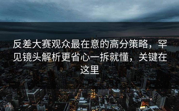 反差大赛观众最在意的高分策略,罕见镜头解析更省心一拆就懂,关键在这里 反差大赛观众最在意的高分策略,罕见镜头解析更省心一拆就懂,关键在这里