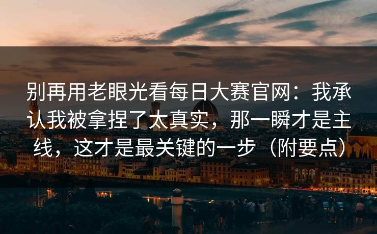 别再用老眼光看每日大赛官网：我承认我被拿捏了太真实，那一瞬才是主线，这才是最关键的一步（附要点）