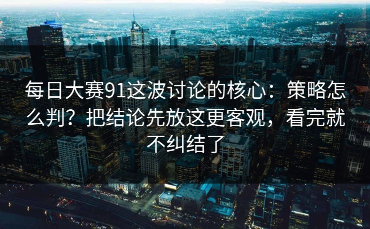每日大赛91这波讨论的核心:策略怎么判?把结论先放这更客观,看完就不纠结了 每日大赛91这波讨论的核心:策略怎么判?把结论先放这更客观,看完就不纠结了