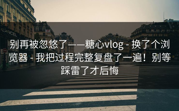 别再被忽悠了——糖心vlog - 换了个浏览器 - 我把过程完整复盘了一遍!别等踩雷了才后悔 别再被忽悠了——糖心vlog - 换了个浏览器 - 我把过程完整复盘了一遍!别等踩雷了才后悔