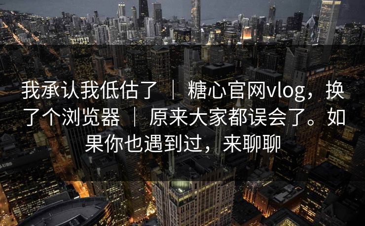 我承认我低估了 ｜ 糖心官网vlog，换了个浏览器 ｜ 原来大家都误会了。如果你也遇到过，来聊聊
