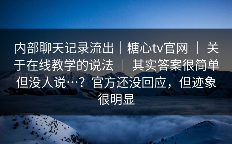 内部聊天记录流出|糖心tv官网 | 关于在线教学的说法 | 其实答案很简单但没人说…?官方还没回应,但迹象很明显 内部聊天记录流出|糖心tv官网 | 关于在线教学的说法 | 其实答案很简单但没人说…?官方还没回应,但迹象很明显