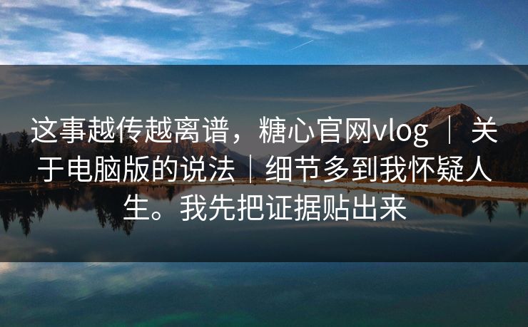 这事越传越离谱，糖心官网vlog ｜ 关于电脑版的说法｜细节多到我怀疑人生。我先把证据贴出来