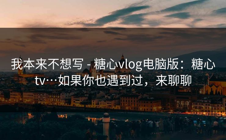 我本来不想写 - 糖心vlog电脑版：糖心tv…如果你也遇到过，来聊聊