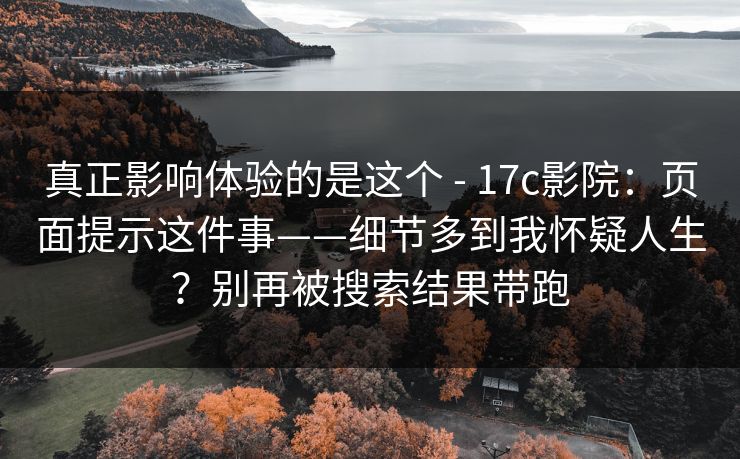 真正影响体验的是这个 - 17c影院：页面提示这件事——细节多到我怀疑人生？别再被搜索结果带跑