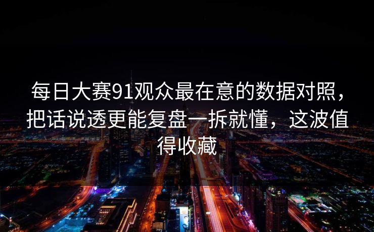 每日大赛91观众最在意的数据对照，把话说透更能复盘一拆就懂，这波值得收藏