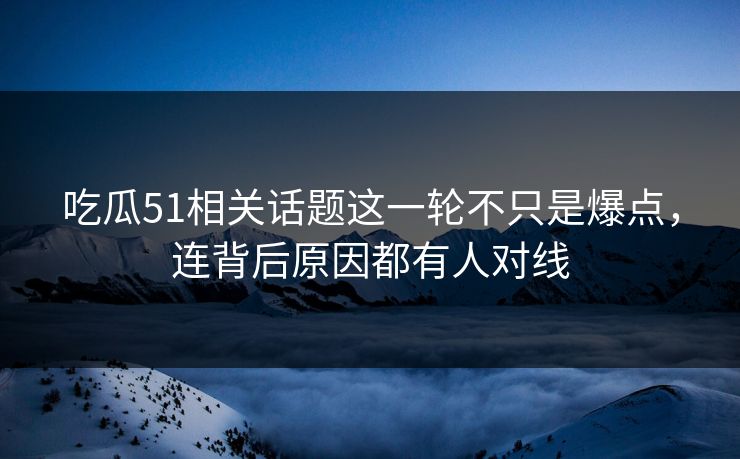 吃瓜51相关话题这一轮不只是爆点,连背后原因都有人对线 吃瓜51相关话题这一轮不只是爆点,连背后原因都有人对线