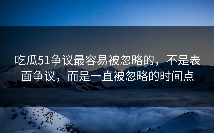 吃瓜51争议最容易被忽略的,不是表面争议,而是一直被忽略的时间点 吃瓜51争议最容易被忽略的,不是表面争议,而是一直被忽略的时间点
