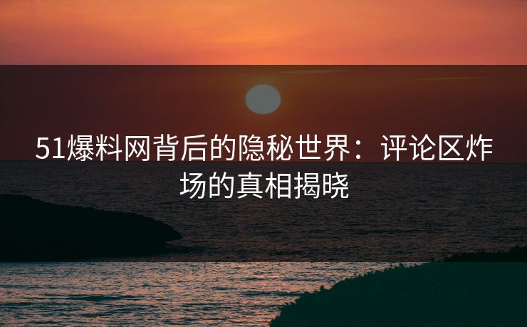 51爆料网背后的隐秘世界:评论区炸场的真相揭晓 51爆料网背后的隐秘世界:评论区炸场的真相揭晓